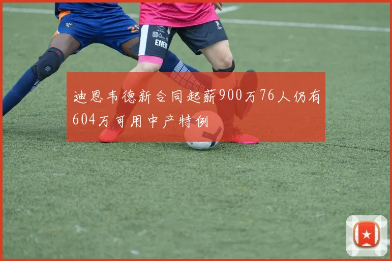 迪恩韦德新合同起薪900万76人仍有604万可用中产特例