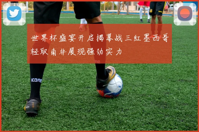 世界杯盛宴开启揭幕战三红墨西哥轻取南非展现强劲实力