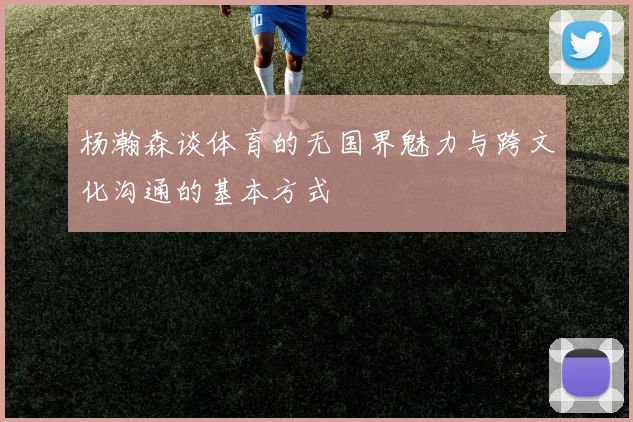 杨瀚森谈体育的无国界魅力与跨文化沟通的基本方式