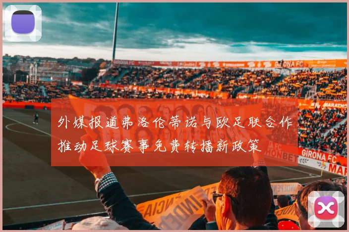 外媒报道弗洛伦蒂诺与欧足联合作推动足球赛事免费转播新政策