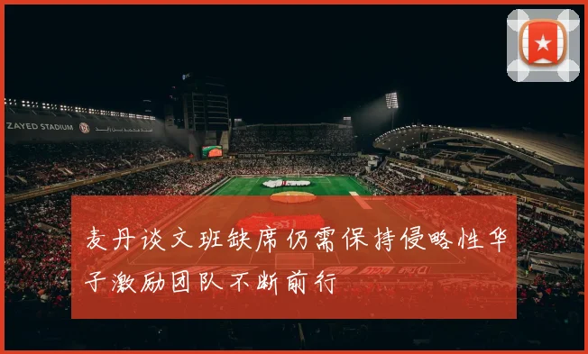 麦丹谈文班缺席仍需保持侵略性华子激励团队不断前行
