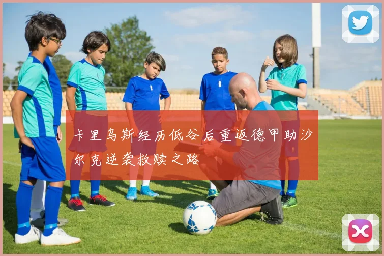 卡里乌斯经历低谷后重返德甲助沙尔克逆袭救赎之路