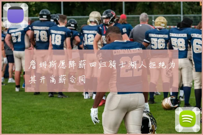 詹姆斯愿降薪回归骑士湖人拒绝为其开高薪合同