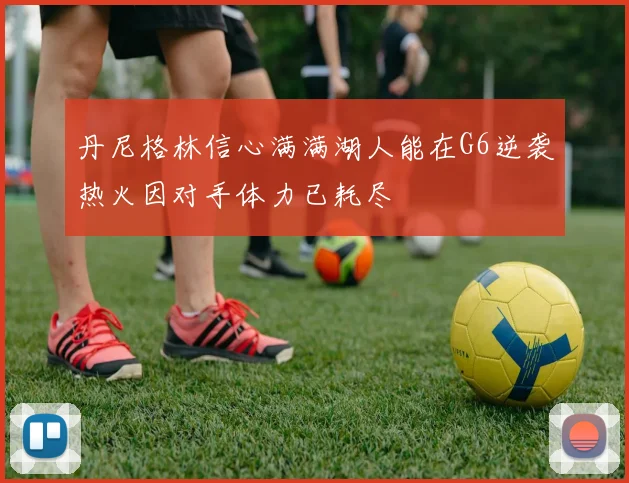 丹尼格林信心满满湖人能在G6逆袭热火因对手体力已耗尽