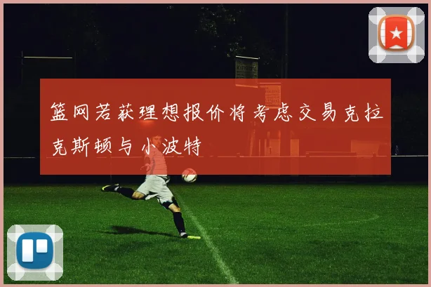 篮网若获理想报价将考虑交易克拉克斯顿与小波特