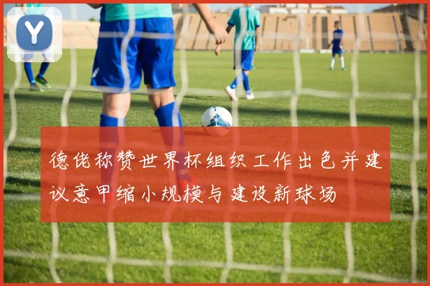 德佬称赞世界杯组织工作出色并建议意甲缩小规模与建设新球场