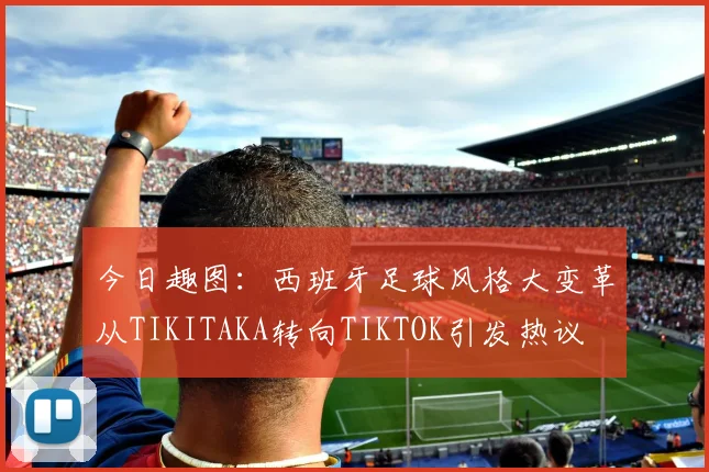 今日趣图：西班牙足球风格大变革从TIKITAKA转向TIKTOK引发热议
