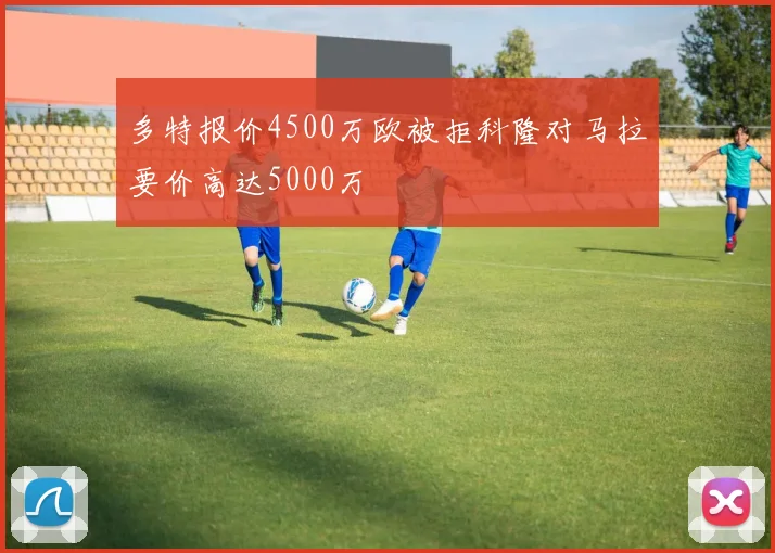 多特报价4500万欧被拒科隆对马拉要价高达5000万