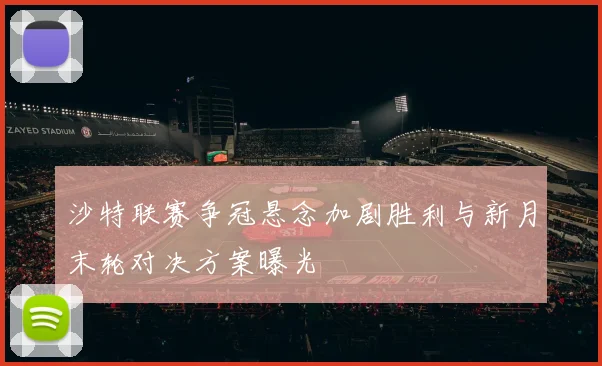 沙特联赛争冠悬念加剧胜利与新月末轮对决方案曝光