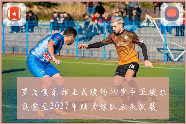 罗马俱乐部正式续约30岁中卫埃尔莫索至2027年助力球队未来发展