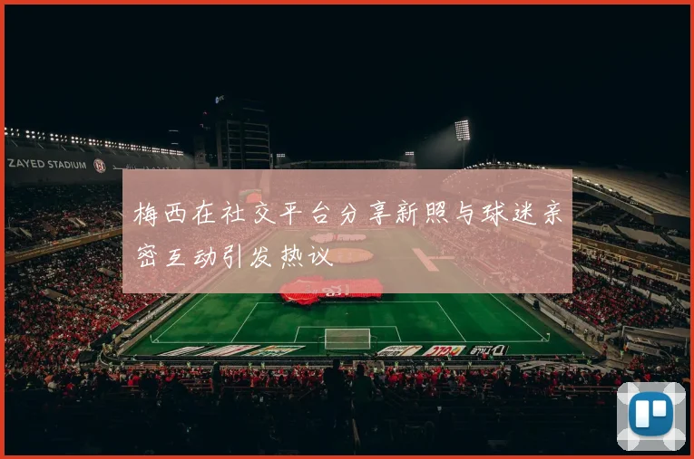 梅西在社交平台分享新照与球迷亲密互动引发热议
