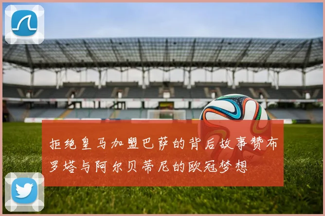 拒绝皇马加盟巴萨的背后故事赞布罗塔与阿尔贝蒂尼的欧冠梦想