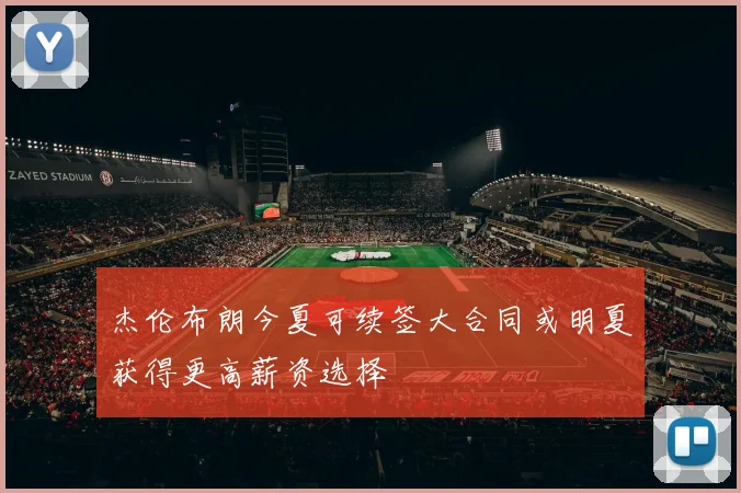 杰伦布朗今夏可续签大合同或明夏获得更高薪资选择
