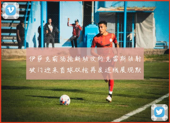 伊萨克前场抢断助攻约克雷斯劲射破门迎来首球双枪再度连线展现默契