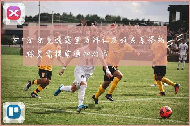 法尔克透露皇马拜仁友好关系签约球员需提前通知对方