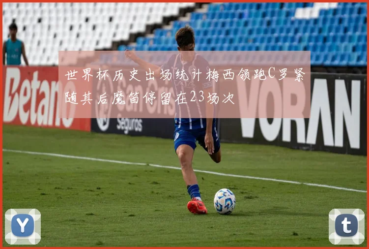 世界杯历史出场统计梅西领跑C罗紧随其后魔笛停留在23场次