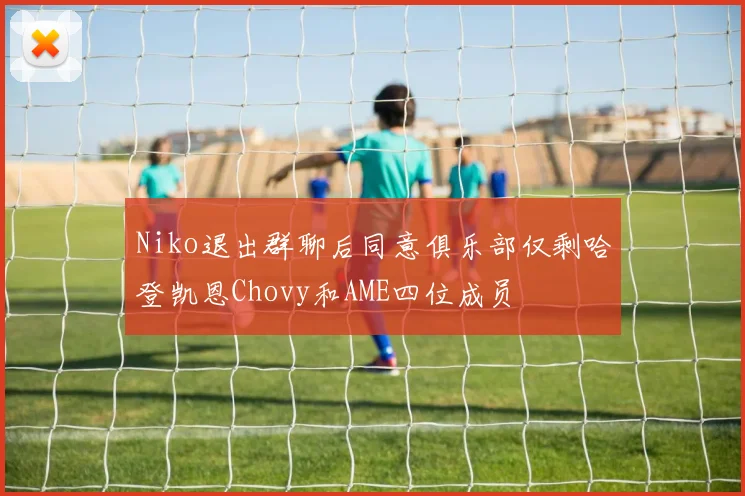 Niko退出群聊后同意俱乐部仅剩哈登凯恩Chovy和AME四位成员