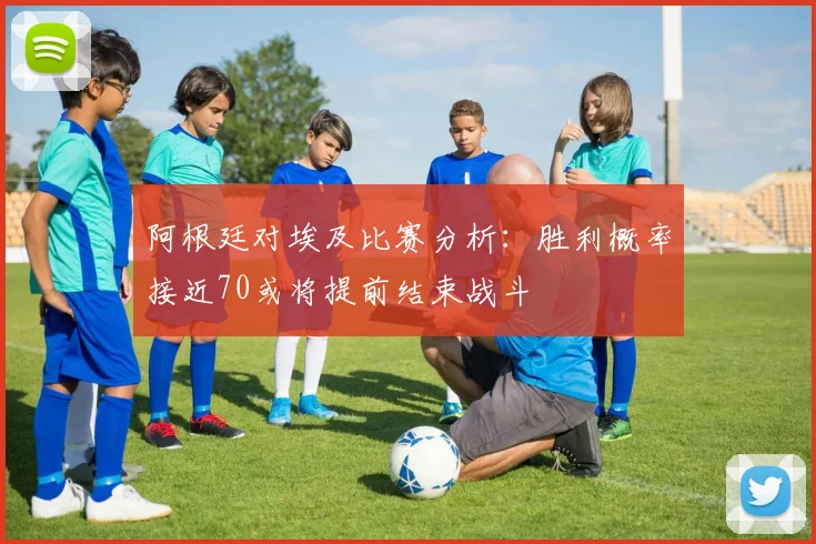 阿根廷对埃及比赛分析：胜利概率接近70或将提前结束战斗