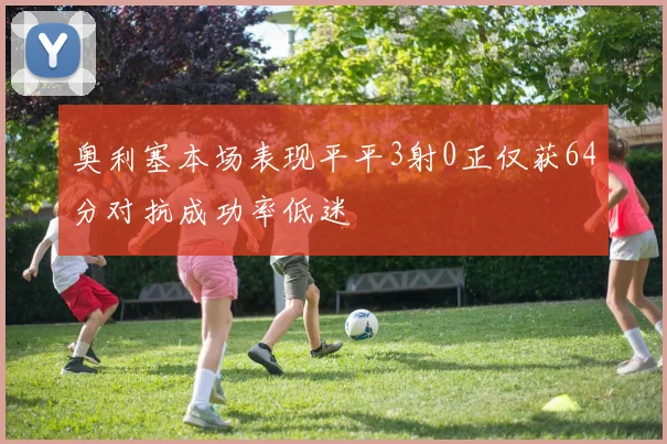 奥利塞本场表现平平3射0正仅获64分对抗成功率低迷