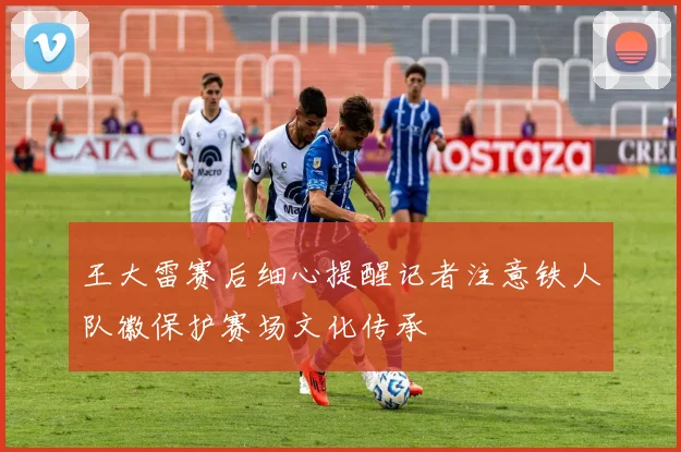王大雷赛后细心提醒记者注意铁人队徽保护赛场文化传承