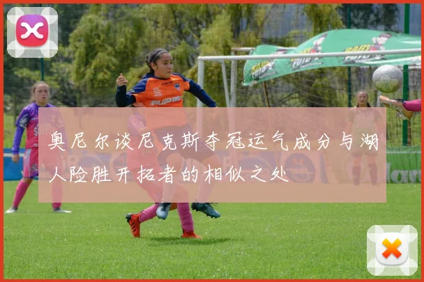 奥尼尔谈尼克斯夺冠运气成分与湖人险胜开拓者的相似之处