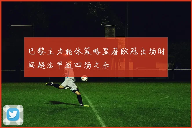 巴黎主力轮休策略显著欧冠出场时间超法甲近四场之和