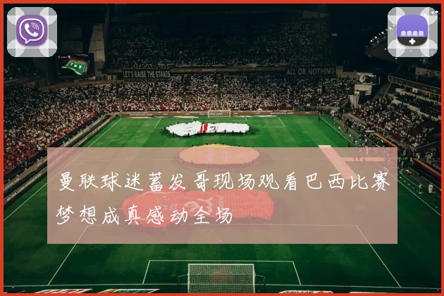曼联球迷蓄发哥现场观看巴西比赛梦想成真感动全场