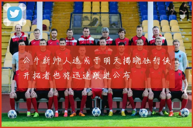 公牛新帅人选或于明天揭晓独行侠开拓者也将迅速跟进公布
