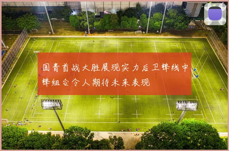 国青首战大胜展现实力后卫锋线中锋组合令人期待未来表现