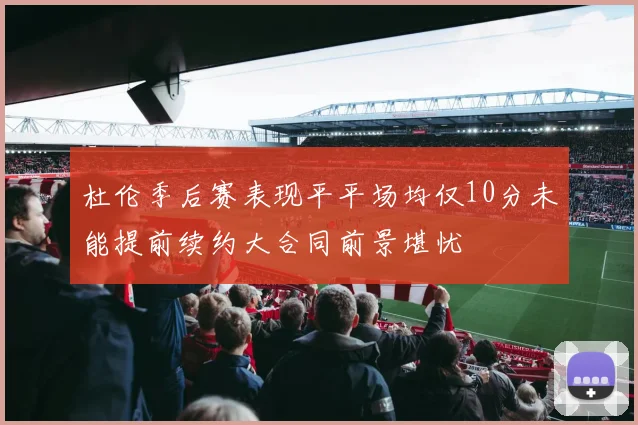 杜伦季后赛表现平平场均仅10分未能提前续约大合同前景堪忧