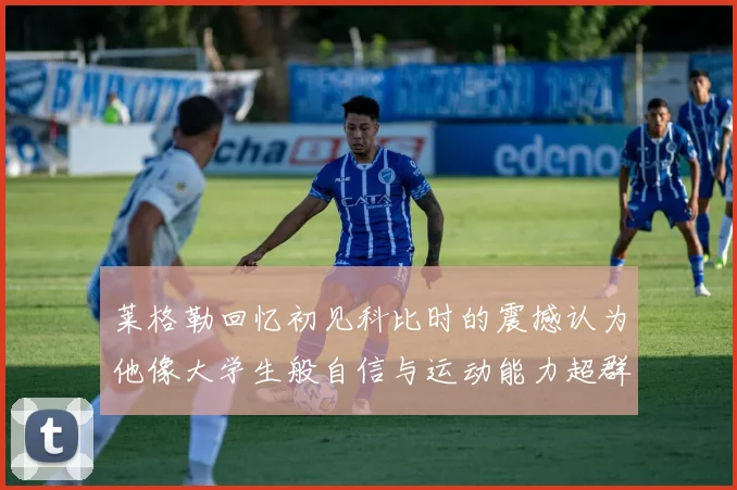 莱格勒回忆初见科比时的震撼认为他像大学生般自信与运动能力超群