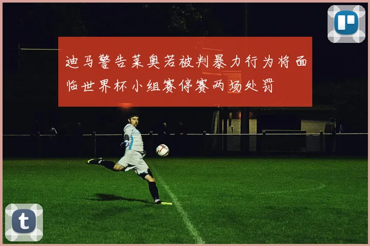 迪马警告莱奥若被判暴力行为将面临世界杯小组赛停赛两场处罚