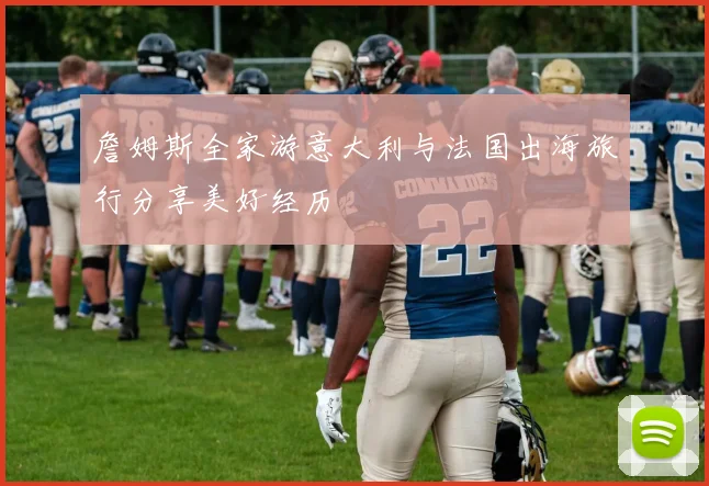 詹姆斯全家游意大利与法国出海旅行分享美好经历