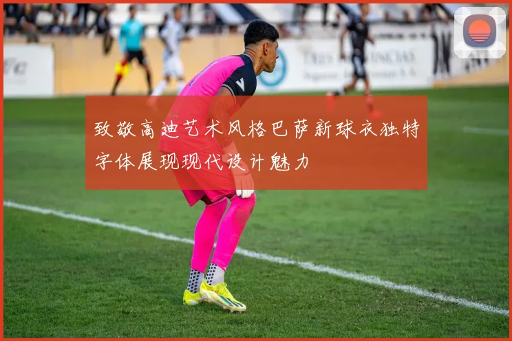 致敬高迪艺术风格巴萨新球衣独特字体展现现代设计魅力